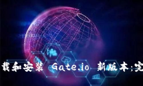 如何下载和安装 Gate.io 新版本：完整指南
